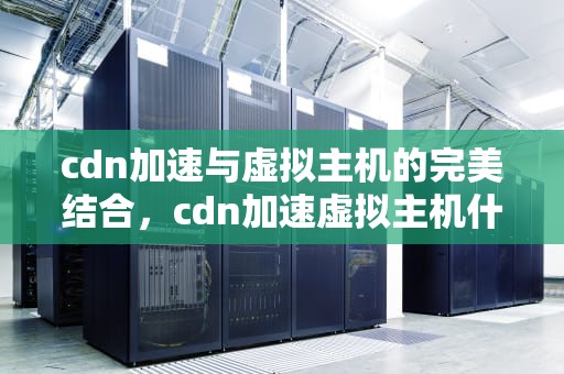 cdn加速与虚拟主机的完美结合，cdn加速虚拟主机什么意思