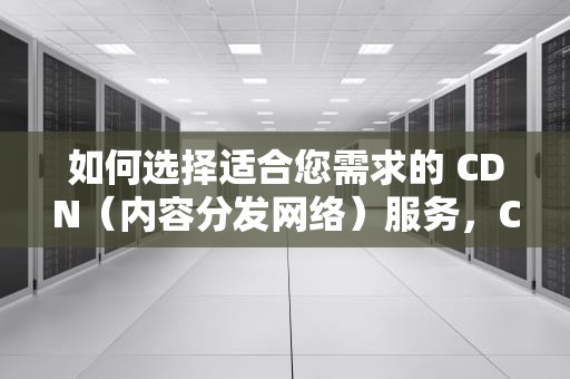 如何选择适合您需求的 CDN（内容分发网络）服务，CDN选择单元不连续