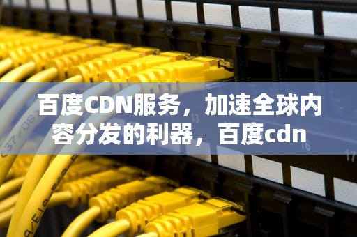 百度CDN服务，加速全球内容分发的利器，百度cdn