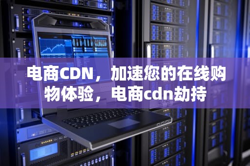 电商CDN，加速您的在线购物体验，电商cdn劫持