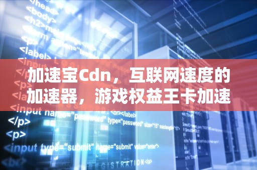加速宝Cdn，互联网速度的加速器，游戏权益王卡加速宝