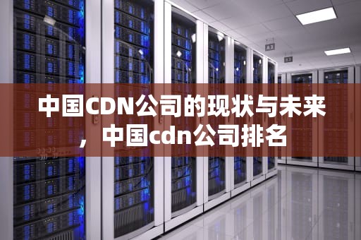 中国CDN公司的现状与未来，中国cdn公司排名