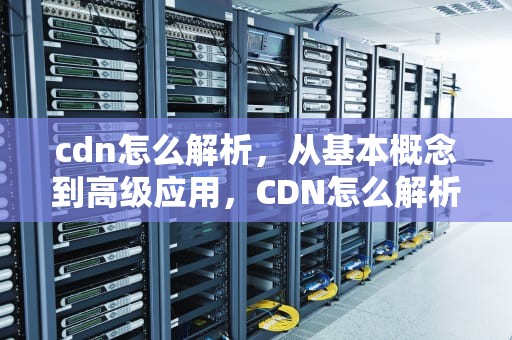 cdn怎么解析，从基本概念到高级应用，CDN怎么解析域名