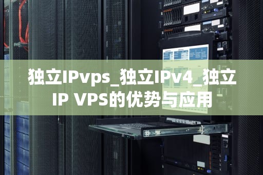 独立IPvps_独立IPv4_独立IP VPS的优势与应用