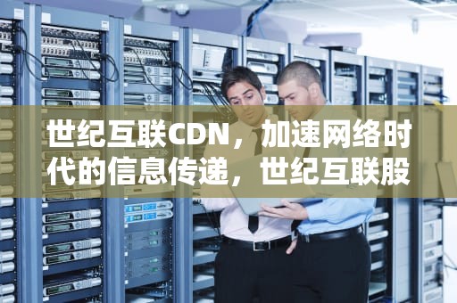 世纪互联CDN，加速网络时代的信息传递，世纪互联股票
