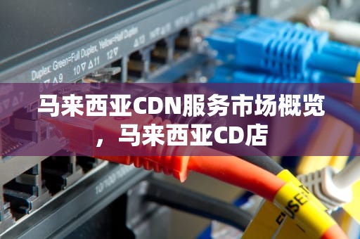 马来西亚CDN服务市场概览，马来西亚CD店