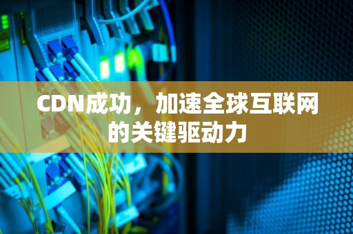 CDN成功，加速全球互联网的关键驱动力