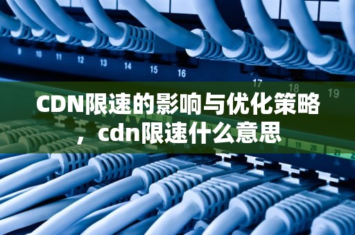 CDN限速的影响与优化策略，cdn限速什么意思