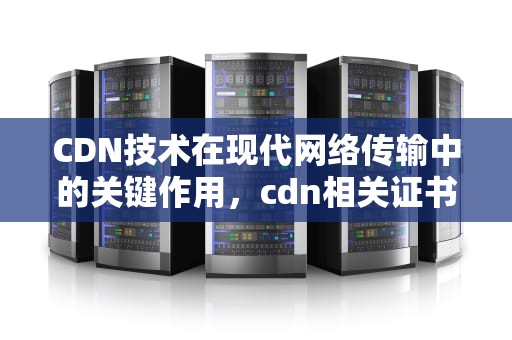 CDN技术在现代网络传输中的关键作用，cdn相关证书