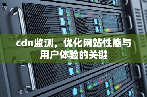 cdn监测，优化网站性能与用户体验的关键