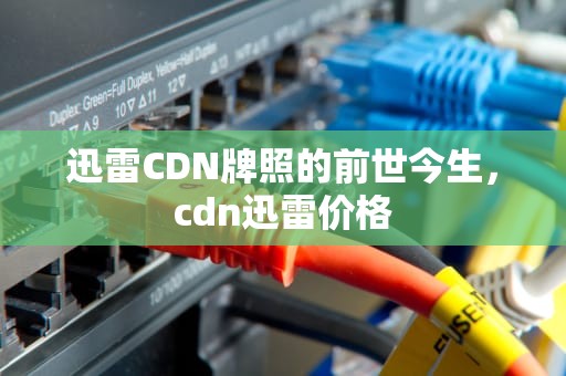 迅雷CDN牌照的前世今生，cdn迅雷价格