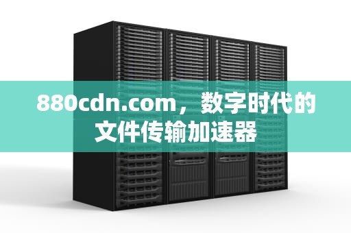 880cdn.com，数字时代的文件传输加速器