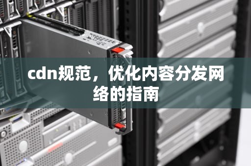 cdn规范，优化内容分发网络的指南
