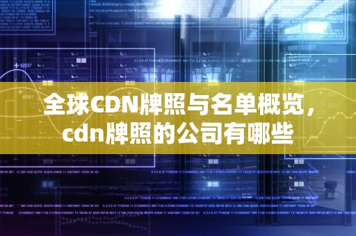 全球CDN牌照与名单概览，cdn牌照的公司有哪些