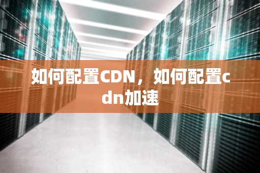 如何配置CDN，如何配置cdn加速