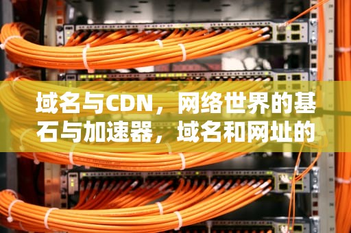 域名与CDN，网络世界的基石与加速器，域名和网址的区别是什么