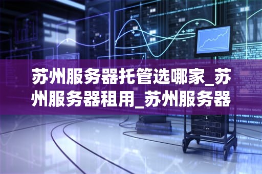 苏州服务器托管选哪家_苏州服务器租用_苏州服务器托管选哪家——全面解析与推荐
