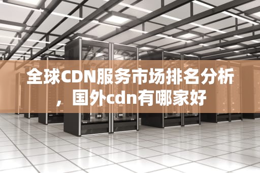全球CDN服务市场排名分析，国外cdn有哪家好