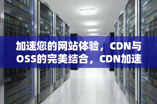 加速您的网站体验，CDN与OSS的完美结合，CDN加速器
