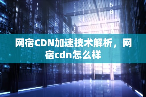 网宿CDN加速技术解析，网宿cdn怎么样