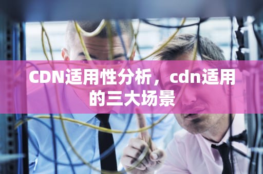 CDN适用性分析，cdn适用的三大场景