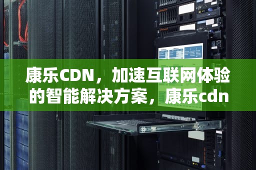 康乐CDN，加速互联网体验的智能解决方案，康乐cdn搭建