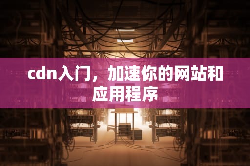 cdn入门，加速你的网站和应用程序