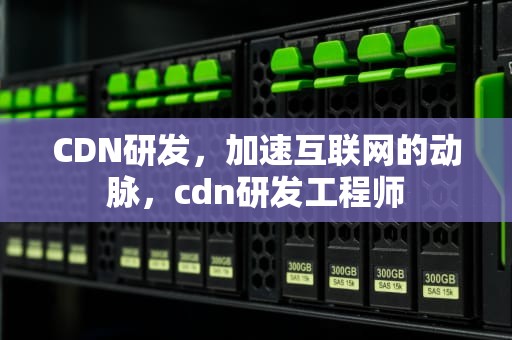 CDN研发，加速互联网的动脉，cdn研发工程师