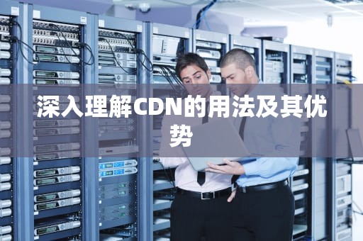 深入理解CDN的用法及其优势