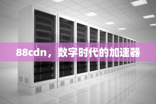 88cdn，数字时代的加速器