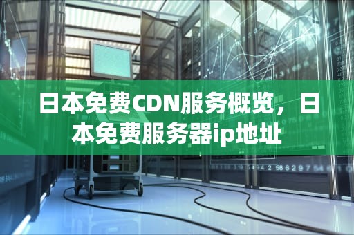 日本免费CDN服务概览，日本免费服务器ip地址