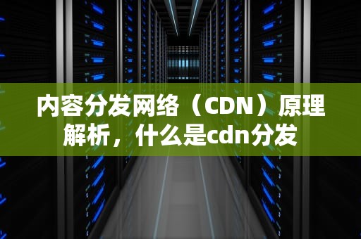 内容分发网络（CDN）原理解析，什么是cdn分发