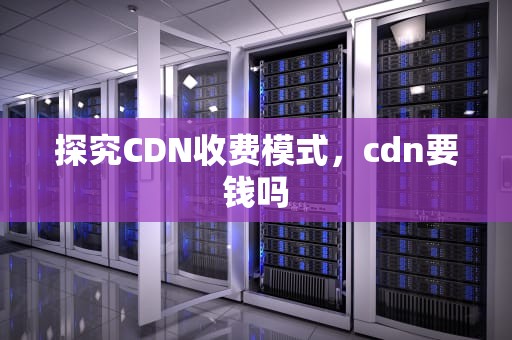 探究CDN收费模式，cdn要钱吗
