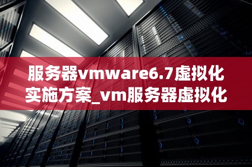 服务器vmware6.7虚拟化实施方案_vm服务器虚拟化教程_服务器VMware 6.7虚拟化实施方案