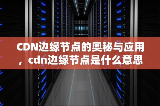 CDN边缘节点的奥秘与应用，cdn边缘节点是什么意思