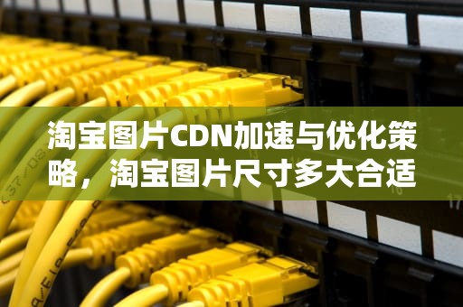 淘宝图片CDN加速与优化策略，淘宝图片尺寸多大合适