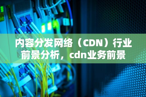 内容分发网络（CDN）行业前景分析，cdn业务前景