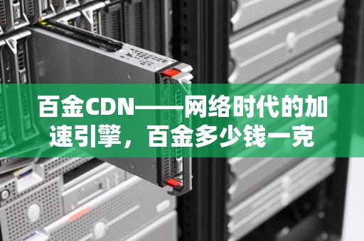 百金CDN——网络时代的加速引擎，百金多少钱一克