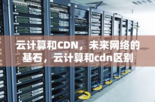 云计算和CDN，未来网络的基石，云计算和cdn区别