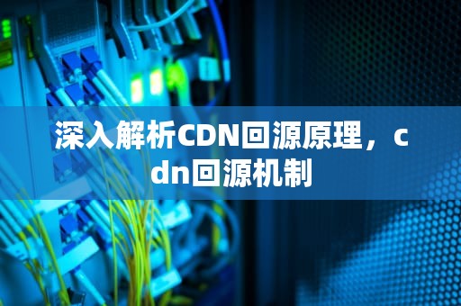 深入解析CDN回源原理，cdn回源机制