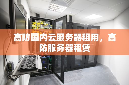 高防国内云服务器租用，高防服务器租赁