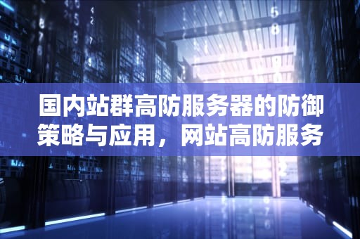 国内站群高防服务器的防御策略与应用，网站高防服务器