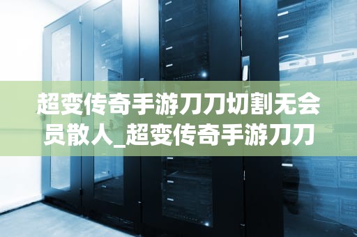 超变传奇手游刀刀切割无会员散人_超变传奇手游刀刀切割无会员散人下载_超变传奇手游刀刀切割无会员散人的魅力
