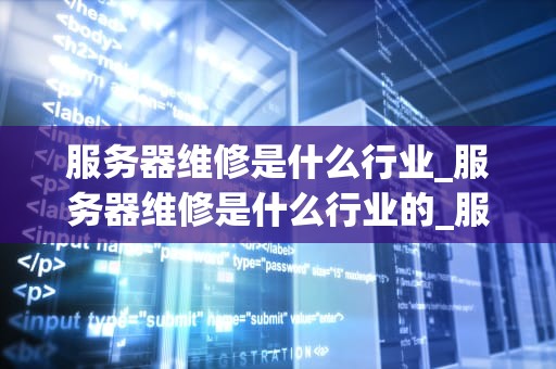 服务器维修是什么行业_服务器维修是什么行业的_服务器维修行业深度解析