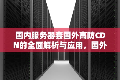 国内服务器套国外高防CDN的全面解析与应用，国外服务器用国内cdn