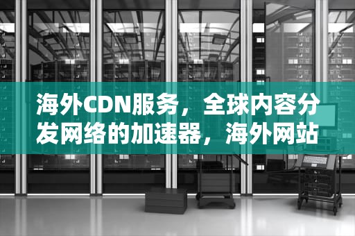 海外CDN服务，全球内容分发网络的加速器，海外网站cdn加速免费下载