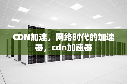 CDN加速，网络时代的加速器，cdn加速器
