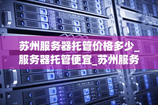 苏州服务器托管价格多少_服务器托管便宜_苏州服务器托管价格及影响因素分析