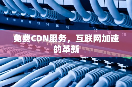 免费CDN服务，互联网加速的革新