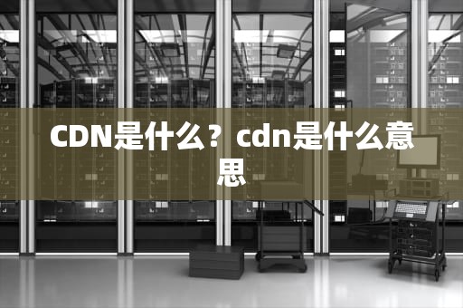 CDN是什么？cdn是什么意思